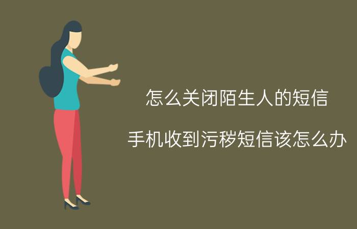 怎么关闭陌生人的短信 手机收到污秽短信该怎么办？